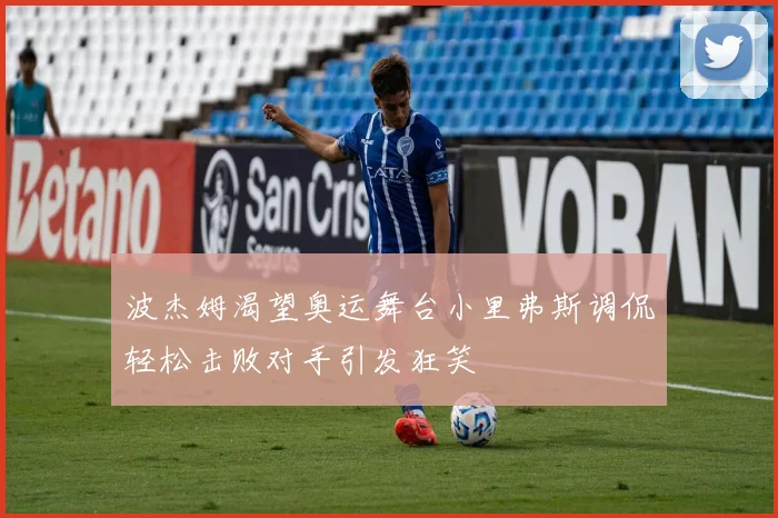 波杰姆渴望奥运舞台小里弗斯调侃轻松击败对手引发狂笑