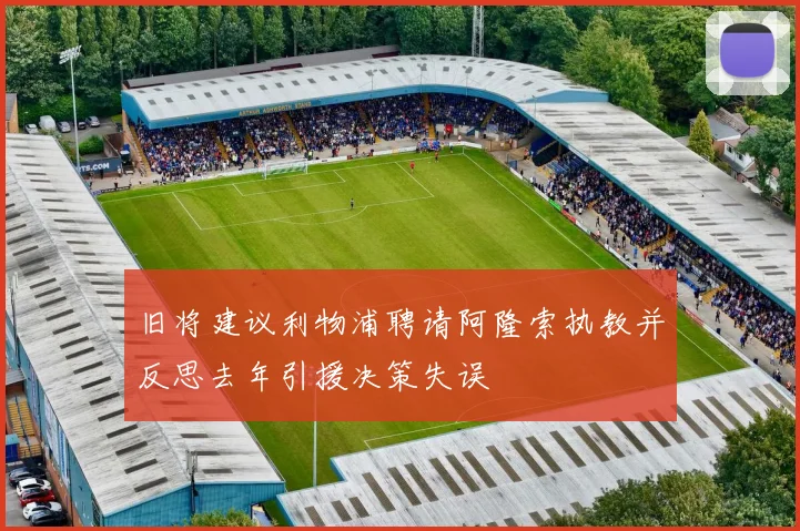 旧将建议利物浦聘请阿隆索执教并反思去年引援决策失误