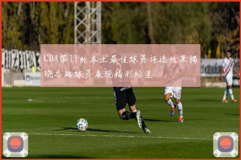 CBA第11轮本土最佳球员评选结果揭晓各路球员表现精彩纷呈