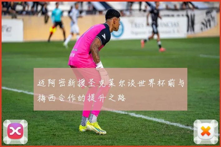 迈阿密新援圣克莱尔谈世界杯前与梅西合作的提升之路