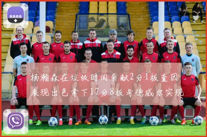 杨瀚森在垃圾时间贡献2分1板奎因表现出色拿下17分8板考德威尔实现双双14板转正