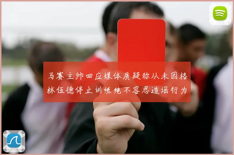 马赛主帅回应媒体质疑称从未因格林伍德停止训练绝不容忍造谣行为