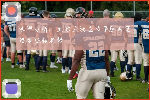 法甲分析：里尔主场全力争胜白堡恐难逆转局势