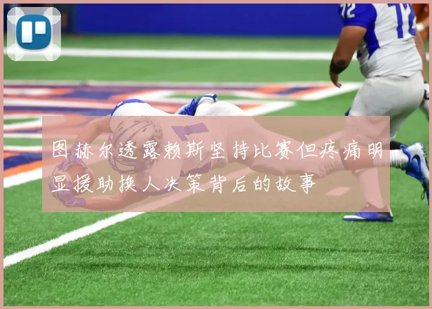 图赫尔透露赖斯坚持比赛但疼痛明显援助换人决策背后的故事