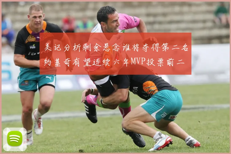 美记分析剩余悬念谁将夺得第二名约基奇有望连续六年MVP投票前二