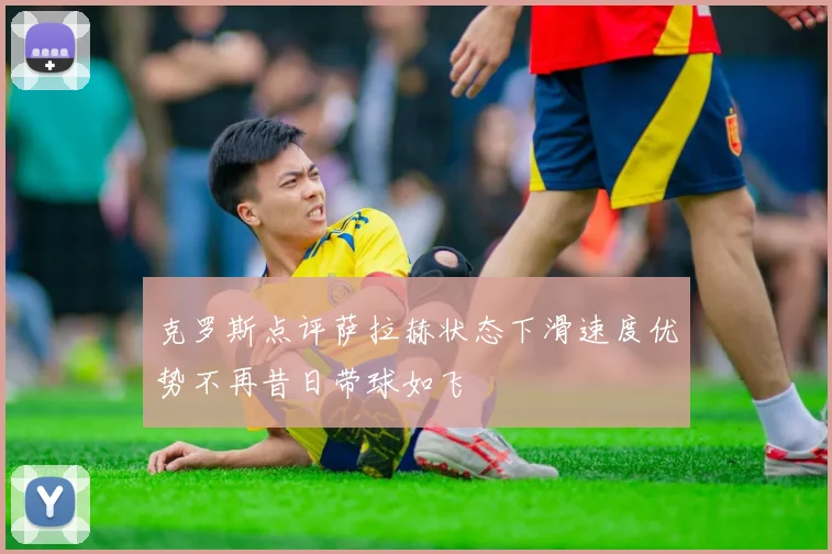 克罗斯点评萨拉赫状态下滑速度优势不再昔日带球如飞