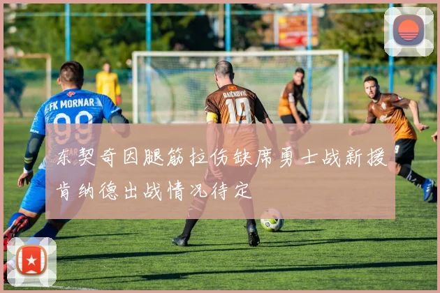 东契奇因腿筋拉伤缺席勇士战新援肯纳德出战情况待定