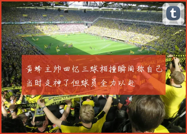 黄蜂主帅回忆三球相撞瞬间称自己当时走神了但球员全力以赴