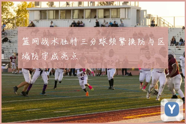 篮网战术独特三分球频繁换防与区域防守成亮点