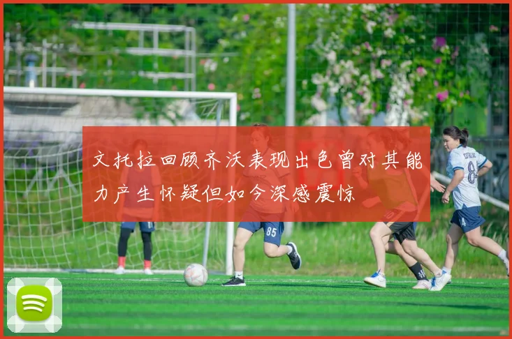 文托拉回顾齐沃表现出色曾对其能力产生怀疑但如今深感震惊