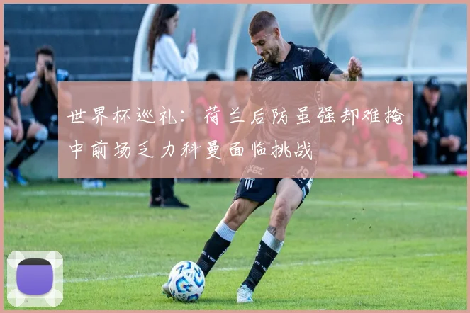 世界杯巡礼：荷兰后防虽强却难掩中前场乏力科曼面临挑战
