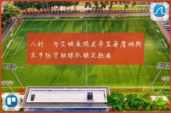 八村塁与艾顿表现差异显著詹姆斯末节防守助球队锁定胜局