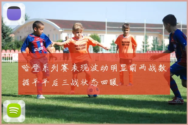 哈登系列赛表现波动明显前两战数据平平后三战状态回暖