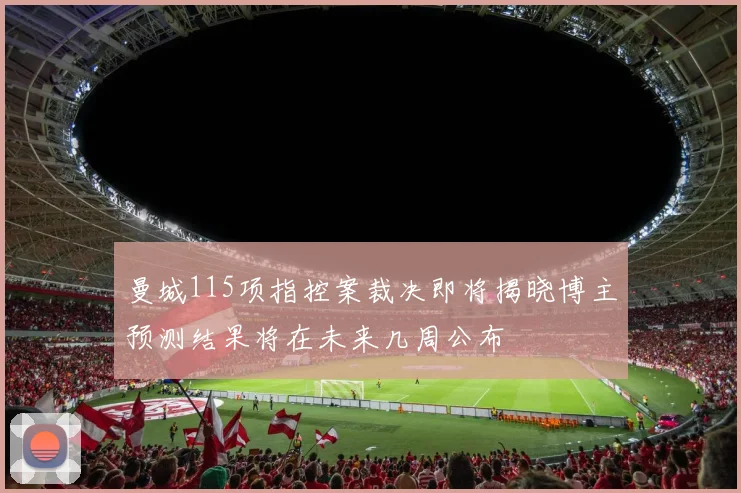 曼城115项指控案裁决即将揭晓博主预测结果将在未来几周公布