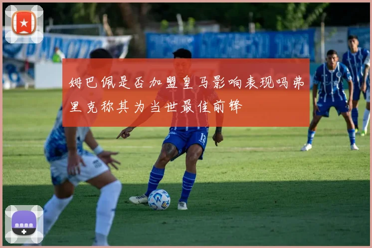 姆巴佩是否加盟皇马影响表现吗弗里克称其为当世最佳前锋