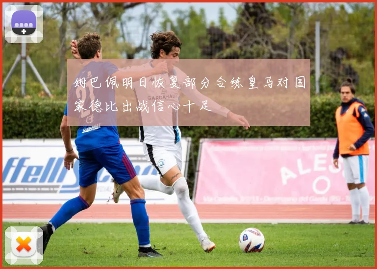 姆巴佩明日恢复部分合练皇马对国家德比出战信心十足