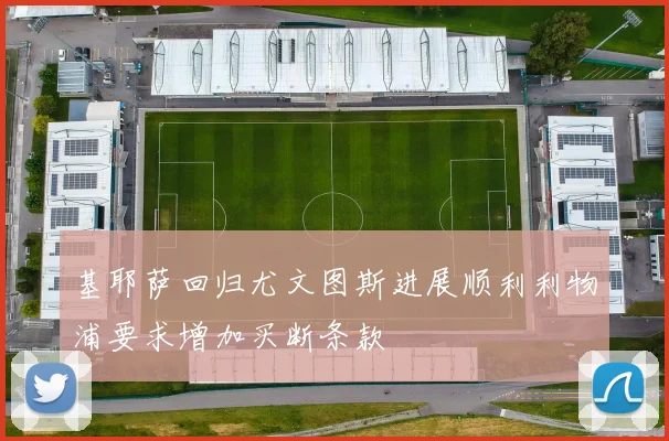基耶萨回归尤文图斯进展顺利利物浦要求增加买断条款