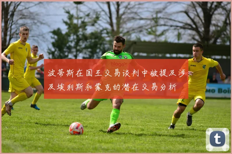 波蒂斯在国王交易谈判中被提及涉及埃利斯和蒙克的潜在交易分析