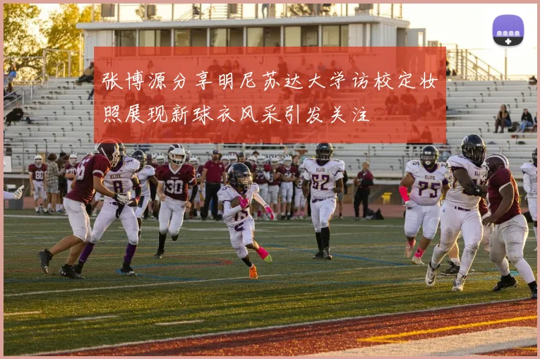 张博源分享明尼苏达大学访校定妆照展现新球衣风采引发关注