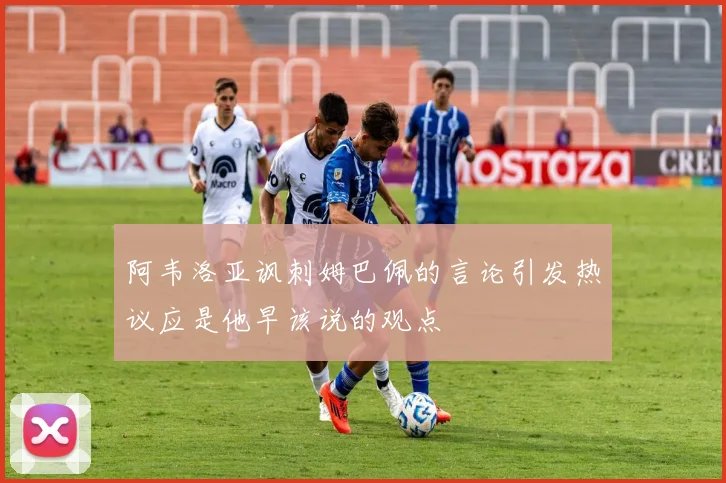 阿韦洛亚讽刺姆巴佩的言论引发热议应是他早该说的观点