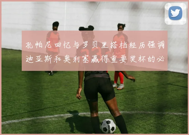 孔帕尼回忆与罗贝里搭档经历强调迪亚斯和奥利塞赢得重要奖杯的必要性