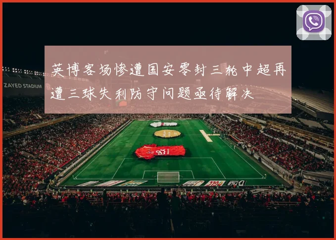 英博客场惨遭国安零封三轮中超再遭三球失利防守问题亟待解决