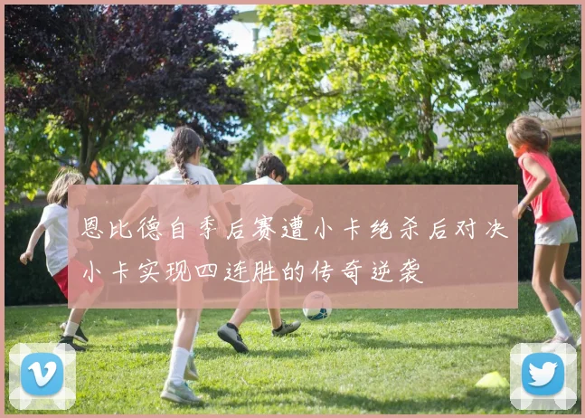 恩比德自季后赛遭小卡绝杀后对决小卡实现四连胜的传奇逆袭