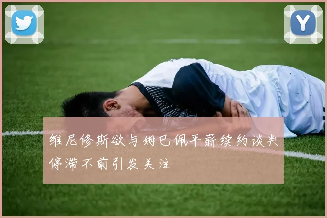 维尼修斯欲与姆巴佩平薪续约谈判停滞不前引发关注