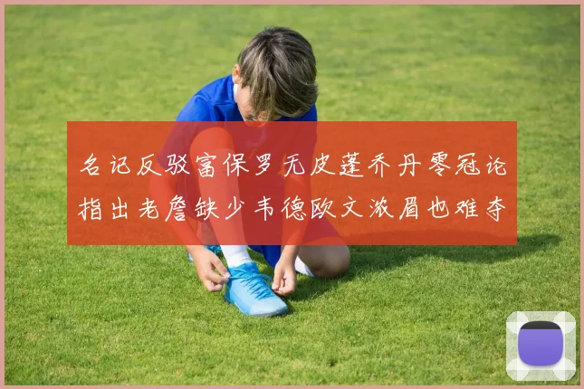 名记反驳富保罗无皮蓬乔丹零冠论指出老詹缺少韦德欧文浓眉也难夺冠