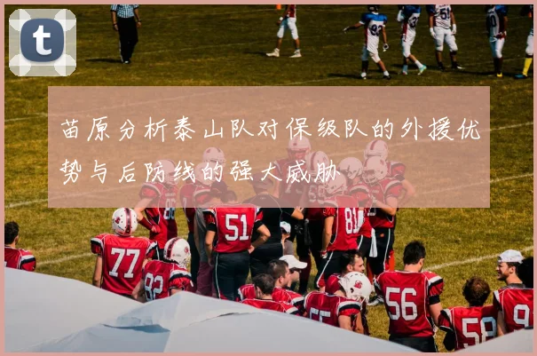 苗原分析泰山队对保级队的外援优势与后防线的强大威胁