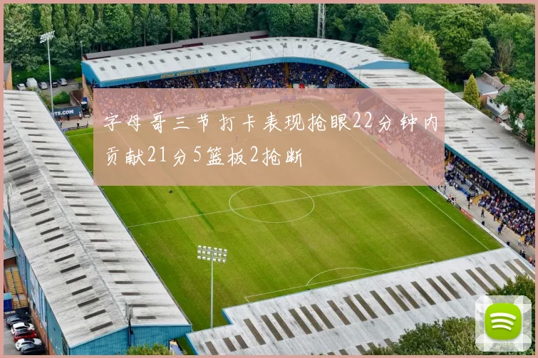 字母哥三节打卡表现抢眼22分钟内贡献21分5篮板2抢断