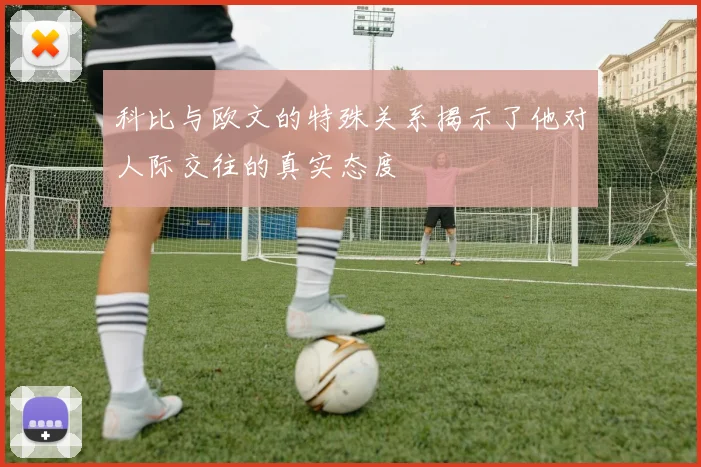 科比与欧文的特殊关系揭示了他对人际交往的真实态度