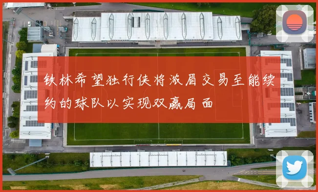 铁林希望独行侠将浓眉交易至能续约的球队以实现双赢局面