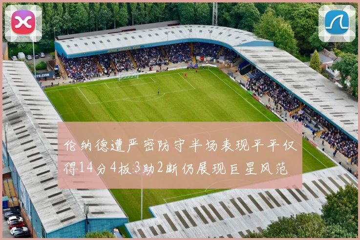 伦纳德遭严密防守半场表现平平仅得14分4板3助2断仍展现巨星风范