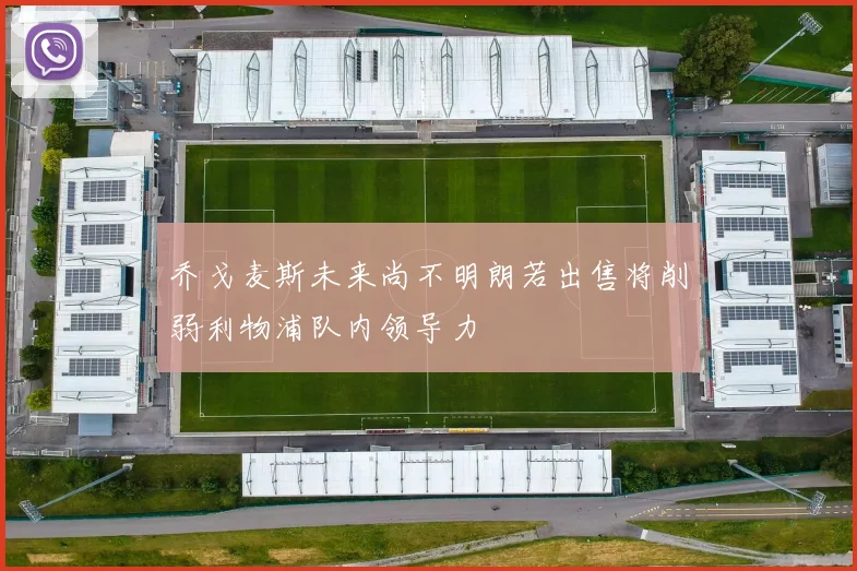 乔戈麦斯未来尚不明朗若出售将削弱利物浦队内领导力