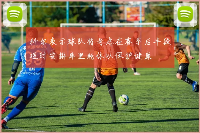 科尔表示球队将考虑在赛季后半段适时安排库里轮休以保护健康