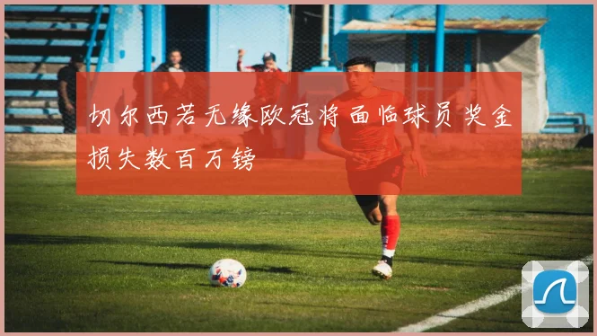 切尔西若无缘欧冠将面临球员奖金损失数百万镑